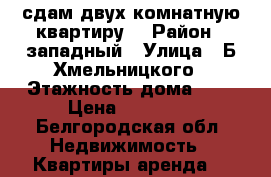 сдам двух комнатную квартиру  › Район ­ западный › Улица ­ Б.Хмельницкого › Этажность дома ­ 5 › Цена ­ 10 000 - Белгородская обл. Недвижимость » Квартиры аренда   